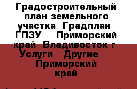 Градостроительный план земельного участка (Градплан, ГПЗУ) - Приморский край, Владивосток г. Услуги » Другие   . Приморский край